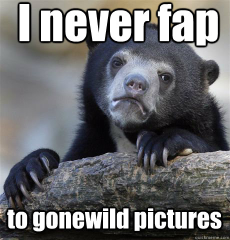 I never fap to gonewild pictures  Confession Bear