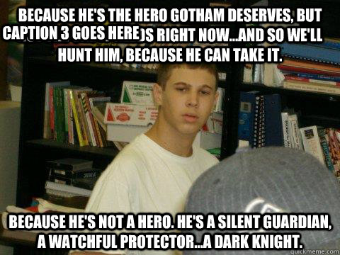 Because he's the hero Gotham deserves, but not the one it needs right now...and so we'll hunt him, because he can take it.  Because he's not a hero. He's a silent guardian, a watchful protector...a dark knight. Caption 3 goes here - Because he's the hero Gotham deserves, but not the one it needs right now...and so we'll hunt him, because he can take it.  Because he's not a hero. He's a silent guardian, a watchful protector...a dark knight. Caption 3 goes here  Gee meme