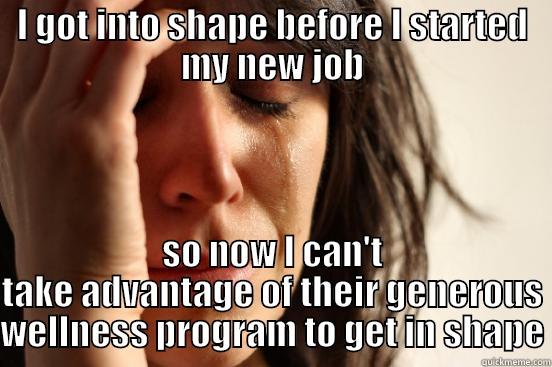 I GOT INTO SHAPE BEFORE I STARTED MY NEW JOB SO NOW I CAN'T TAKE ADVANTAGE OF THEIR GENEROUS WELLNESS PROGRAM TO GET IN SHAPE First World Problems