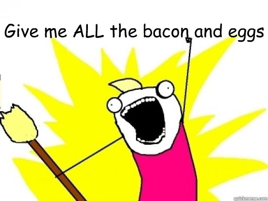 Give me ALL the bacon and eggs   X All The Things