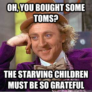 Oh, you bought some toms? the starving children must be so grateful  Creepy Wonka