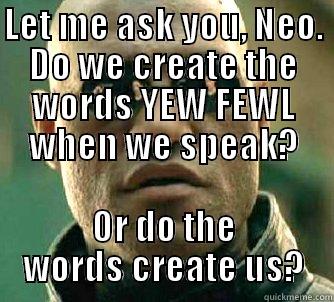 LET ME ASK YOU, NEO. DO WE CREATE THE WORDS YEW FEWL WHEN WE SPEAK? OR DO THE WORDS CREATE US? Matrix Morpheus