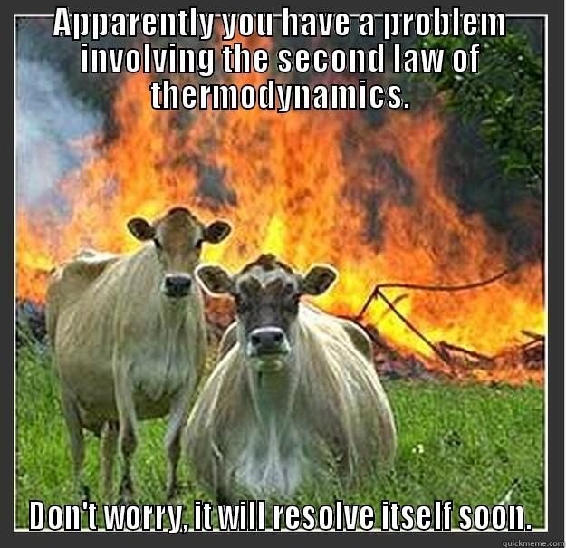 APPARENTLY YOU HAVE A PROBLEM INVOLVING THE SECOND LAW OF THERMODYNAMICS. DON'T WORRY, IT WILL RESOLVE ITSELF SOON. Evil cows