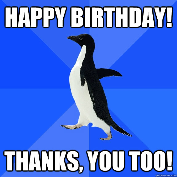 Happy Birthday! Thanks, You too!  Socially Awkward Penguin