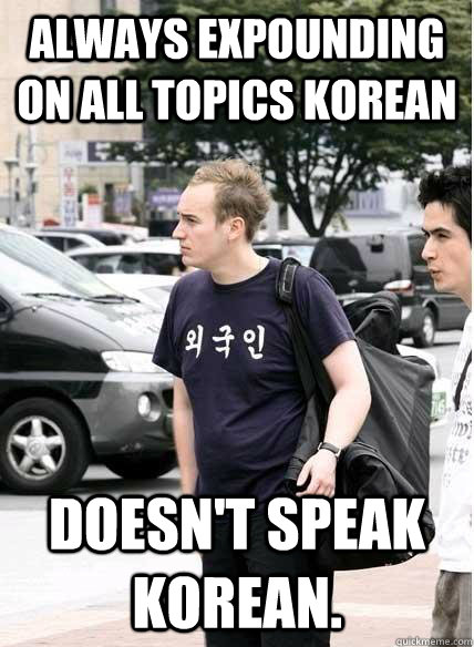 Always expounding on all topics korean doesn't speak korean. - Always expounding on all topics korean doesn't speak korean.  Clueless