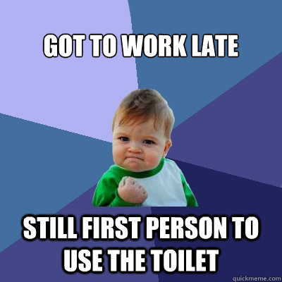 Got to work late still first person to use the toilet - Got to work late still first person to use the toilet  Success Kid