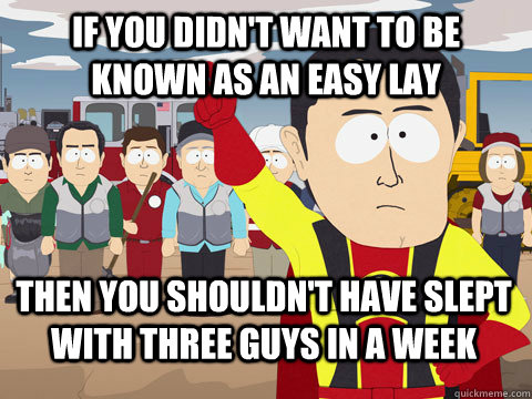 if you didn't want to be known as an easy lay then you shouldn't have slept with three guys in a week  Captain Hindsight