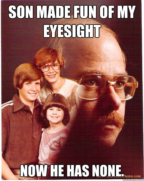son made fun of my eyesight  now he has none.  Vengeance Dad