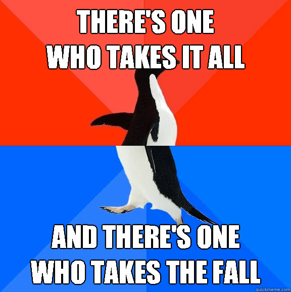 There's one
who takes it all and there's one
who takes the fall  Socially Awesome Awkward Penguin