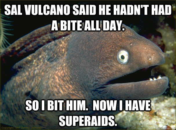 Sal Vulcano said he hadn't had a bite all day. So I bit him.  Now I have superaids. - Sal Vulcano said he hadn't had a bite all day. So I bit him.  Now I have superaids.  Bad Joke Eel