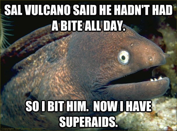 Sal Vulcano said he hadn't had a bite all day. So I bit him.  Now I have superaids.  Bad Joke Eel