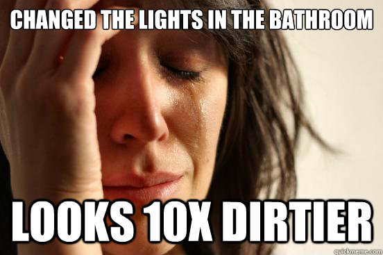 changed the lights in the bathroom looks 10X dirtier  First World Problems