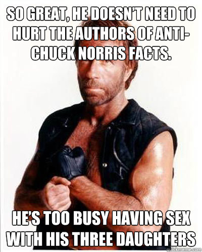 so great, he doesn’t need to hurt the authors of Anti-Chuck Norris facts. He’s too busy having sex with his three daughters  Anti-Chuck Norris Facts
