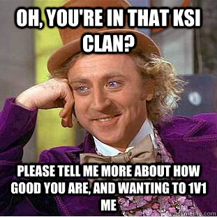 Oh, you're in that KSI clan? Please tell me more about how good you are, and wanting to 1v1 me  Condescending Wonka