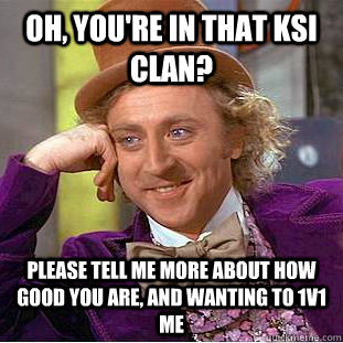 Oh, you're in that KSI clan? Please tell me more about how good you are, and wanting to 1v1 me - Oh, you're in that KSI clan? Please tell me more about how good you are, and wanting to 1v1 me  Condescending Wonka