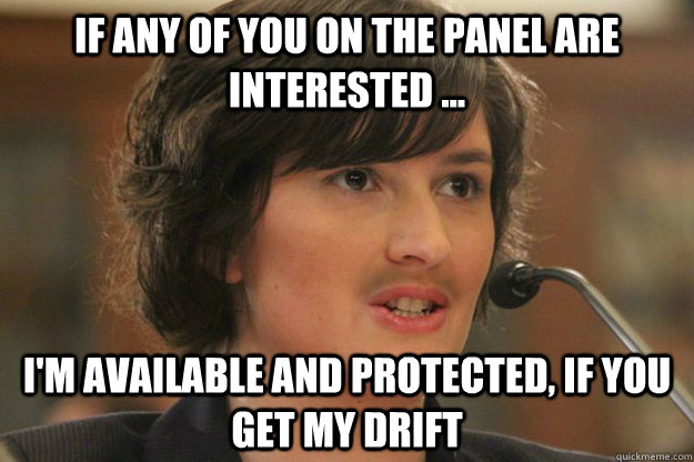 If Any of You On The Panel Are Interested ... I'm Available and Protected, If You Get My Drift  Slut Sandra Fluke