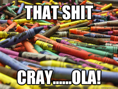 That shit Cray......ola!  