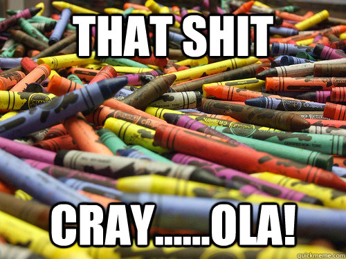 That shit Cray......ola! - That shit Cray......ola!  THAT SHIT CRAY