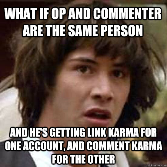 what if op and commenter are the same person And he's getting link karma for one account, and comment karma for the other - what if op and commenter are the same person And he's getting link karma for one account, and comment karma for the other  Misc