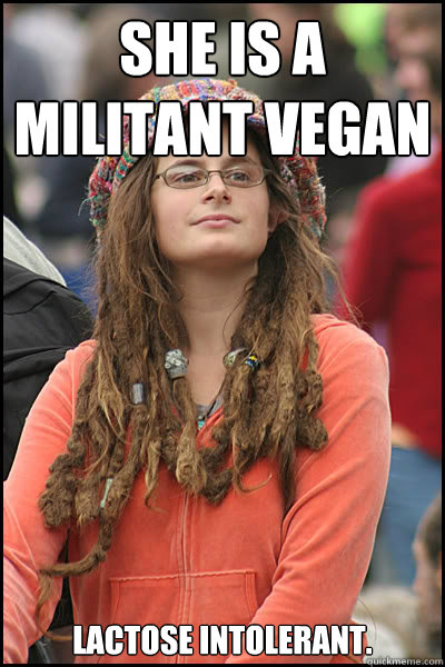 She is a militant vegan
 Lactose intolerant.
  College Liberal