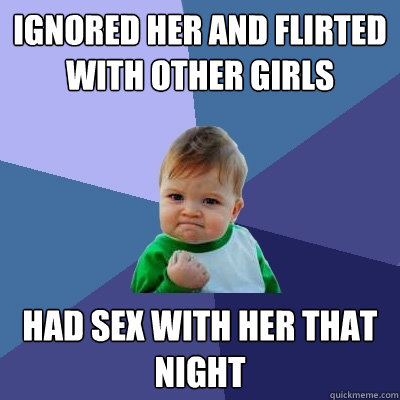 Ignored her and flirted with other girls had sex with her that night - Ignored her and flirted with other girls had sex with her that night  Success Kid