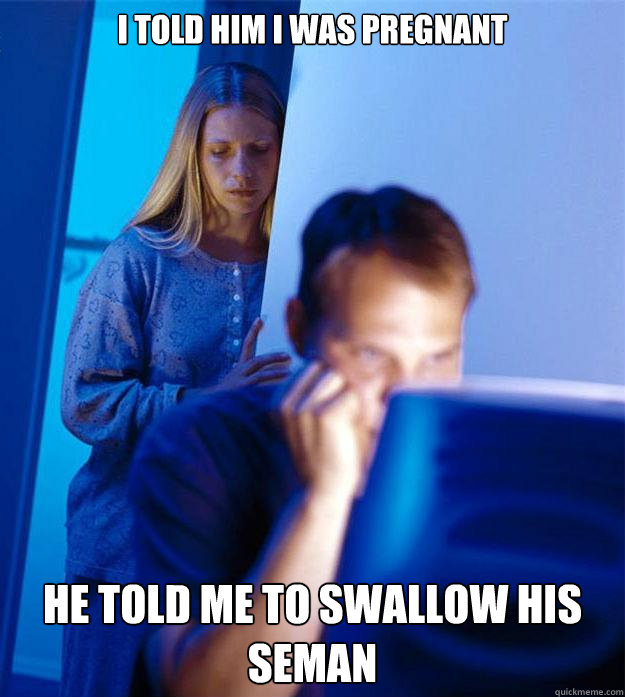 I told him I was pregnant He told me to swallow his seman Caption 3 goes here  Redditors Wife