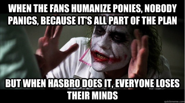 When the fans humanize ponies, nobody panics, because it's all part of the plan but when hasbro does it, EVERYone LOSES THEIR MINDS  Joker Mind Loss