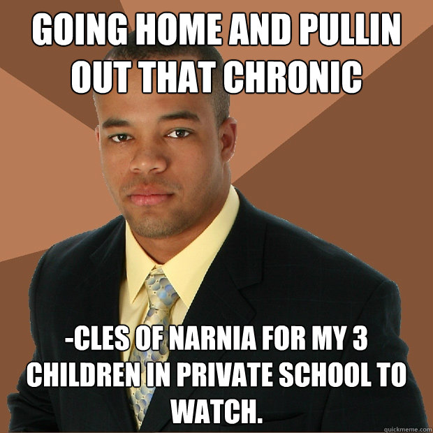 Going home and pullin out that chronic -cles of Narnia for my 3 children in private school to watch.  Successful Black Man