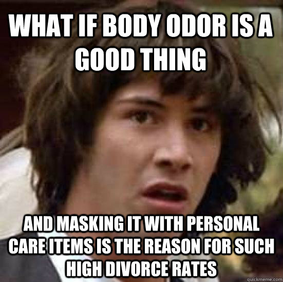 what if body odor is a good thing and masking it with personal care items is the reason for such high divorce rates  conspiracy keanu