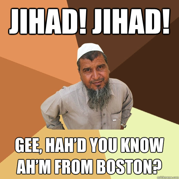 Jihad! Jihad! Gee, Hah’D You KNOW AH’M from boston?  Ordinary Muslim Man