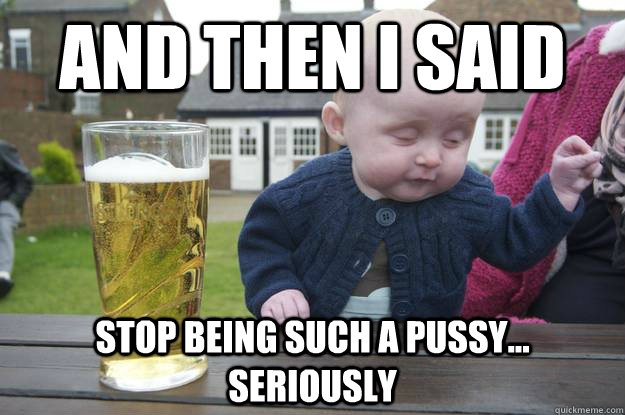 And then I said stop being such a pussy... seriously - And then I said stop being such a pussy... seriously  Misc