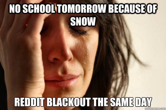 NO SCHOOL TOMORROW BECAUSE OF SNOW REDDIT BLACKOUT THE SAME DAY  First World Problems