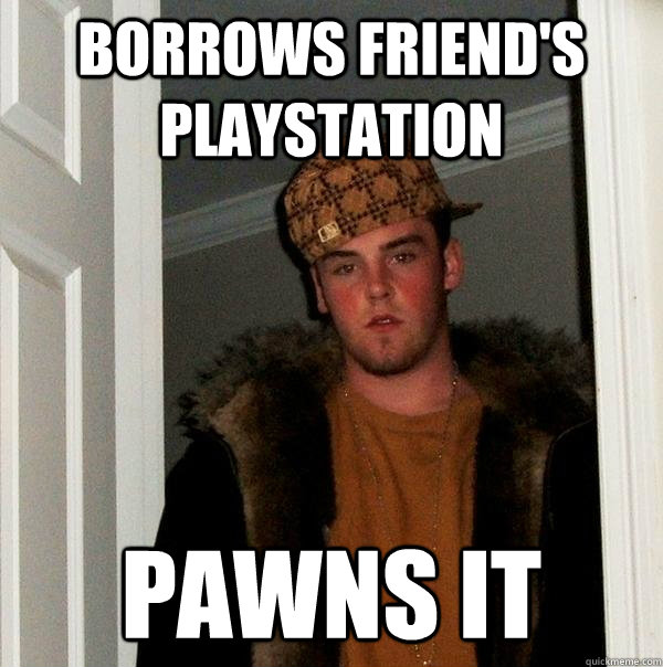 borrows friend's playstation pawns it  Scumbag Steve