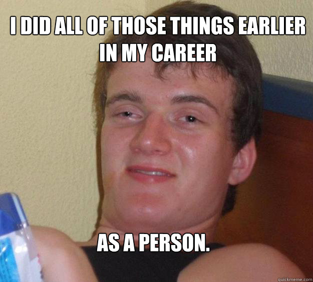 I did all of those things earlier in my career as a person.
 - I did all of those things earlier in my career as a person.
  10 Guy