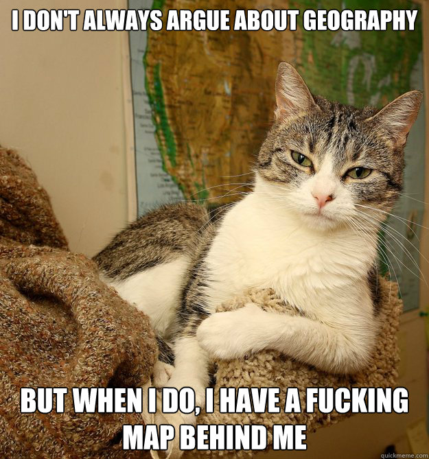 I don't always argue about geography But when I do, i have a fucking map behind me  