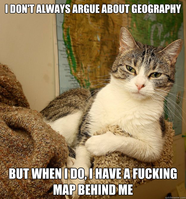 I don't always argue about geography But when I do, i have a fucking map behind me - I don't always argue about geography But when I do, i have a fucking map behind me  Disdainful Cat