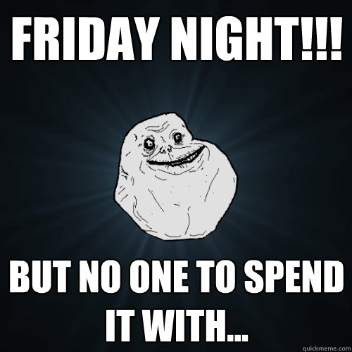 FRIDAY NIGHT!!! BUT NO ONE TO SPEND IT WITH...  Forever Alone