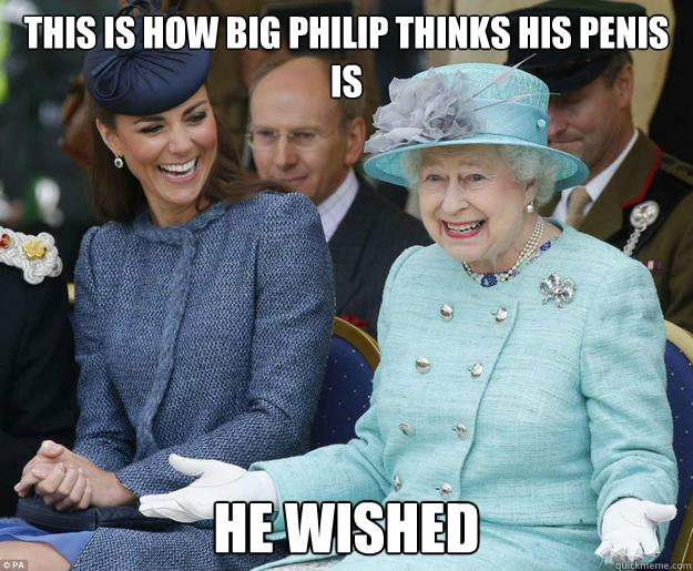 This is how big Philip thinks his penis is he Wished - This is how big Philip thinks his penis is he Wished  Inappropriate Joke Queen Elizabeth