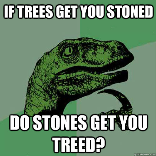 If trees get you stoned Do stones get you treed? - If trees get you stoned Do stones get you treed?  Philosoraptor