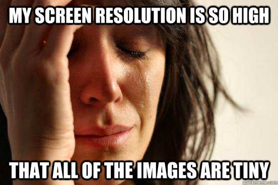 My screen resolution is so high that all of the images are tiny  First World Problems