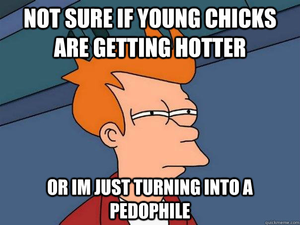not sure if young chicks are getting hotter or im just turning into a pedophile - not sure if young chicks are getting hotter or im just turning into a pedophile  Futurama Fry
