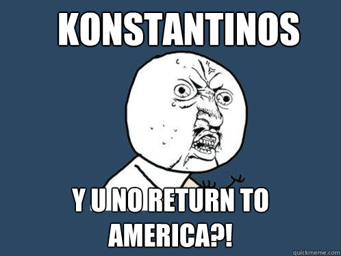 konstantinos y u no return to america?!  Y U No