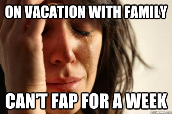 On vacation with family Can't fap for a week  First World Problems