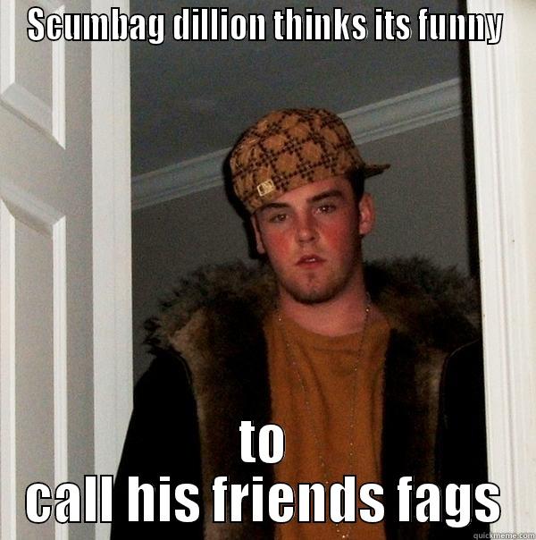 Scumbag dillion - SCUMBAG DILLION THINKS ITS FUNNY TO CALL HIS FRIENDS FAGS Scumbag Steve