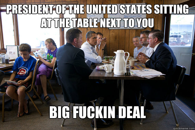 President of the United States Sitting at the table next to you big fuckin deal - President of the United States Sitting at the table next to you big fuckin deal  Todays Youth