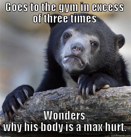 GOES TO THE GYM IN EXCESS OF THREE TIMES WONDERS WHY HIS BODY IS A MAX HURT. Confession Bear
