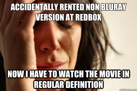 accidentally rented non bluray version at redbox now i have to watch the movie in regular definition  First World Problems