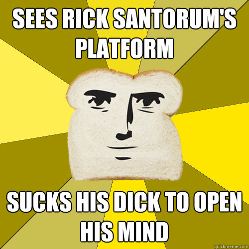 Sees Rick Santorum's Platform Sucks his dick to Open his mind  Breadfriend