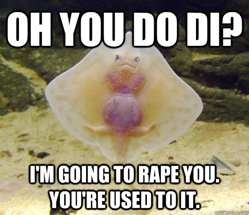 oh you do di? i'm going to rape you. you're used to it.  Forensics Pick-Up Line Fish