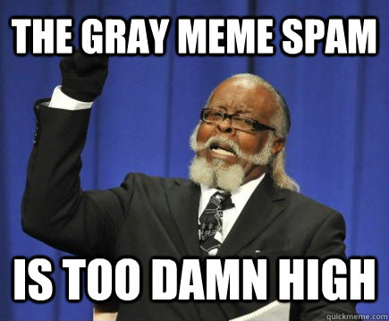 the gray meme spam is too damn high  Too Damn High